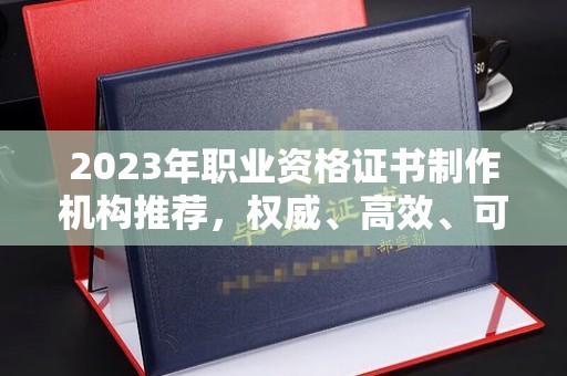 南县2023年职业资格证书制作机构推荐，权威、高效、可靠