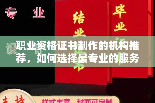 南县职业资格证书制作的机构推荐，如何选择最专业的服务？