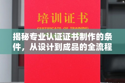 南县揭秘专业认证证书制作的条件，从设计到成品的全流程解析