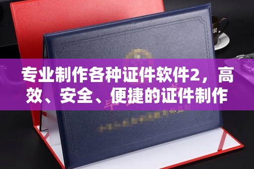 南县专业制作各种证件软件2，高效、安全、便捷的证件制作解决方案