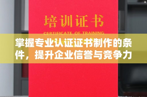 南县掌握专业认证证书制作的条件，提升企业信誉与竞争力