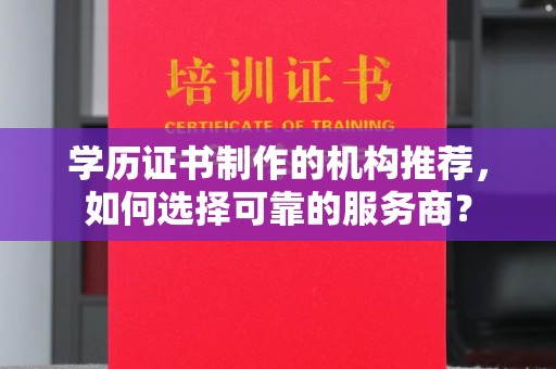 南县学历证书制作的机构推荐，如何选择可靠的服务商？