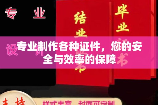 南县专业制作各种证件，您的安全与效率的保障