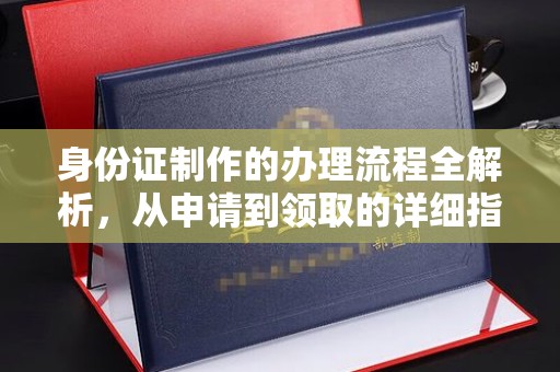 南县身份证制作的办理流程全解析，从申请到领取的详细指南