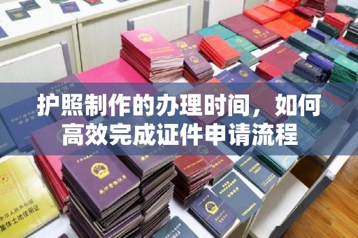 南县护照制作的办理时间，如何高效完成证件申请流程