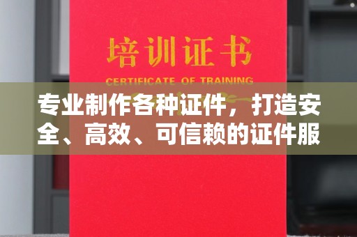 南县专业制作各种证件，打造安全、高效、可信赖的证件服务