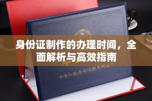 南县身份证制作的办理时间，全面解析与高效指南