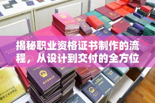 南县揭秘职业资格证书制作的流程，从设计到交付的全方位解析