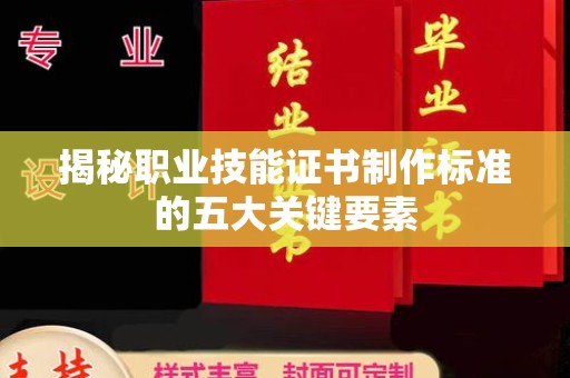 南县揭秘职业技能证书制作标准的五大关键要素