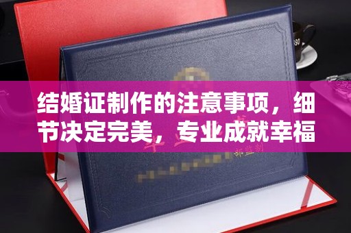 南县结婚证制作的注意事项，细节决定完美，专业成就幸福