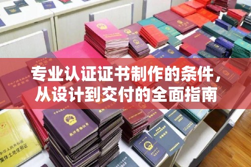 南县专业认证证书制作的条件，从设计到交付的全面指南