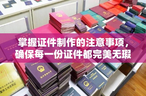 南县掌握证件制作的注意事项，确保每一份证件都完美无瑕