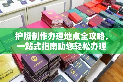 南县护照制作办理地点全攻略，一站式指南助您轻松办理