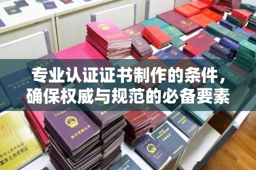 南县专业认证证书制作的条件，确保权威与规范的必备要素