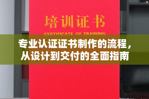 南县专业认证证书制作的流程，从设计到交付的全面指南