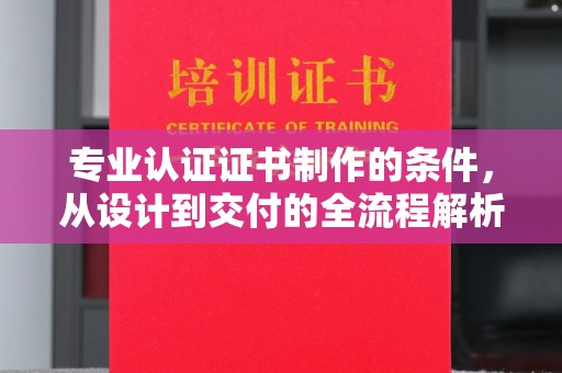 南县专业认证证书制作的条件，从设计到交付的全流程解析